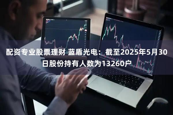 配资专业股票理财 蓝盾光电：截至2025年5月30日股份持有人数为13260户