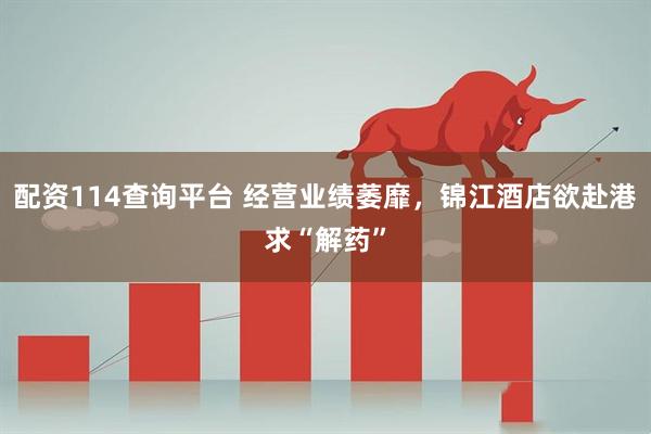 配资114查询平台 经营业绩萎靡，锦江酒店欲赴港求“解药”