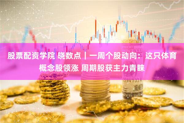 股票配资学院 晓数点｜一周个股动向：这只体育概念股领涨 周期股获主力青睐