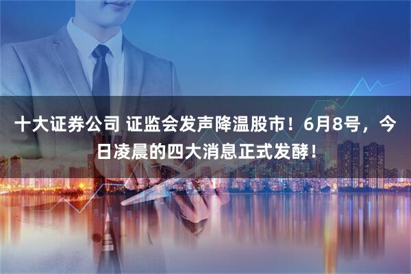 十大证券公司 证监会发声降温股市！6月8号，今日凌晨的四大消息正式发酵！