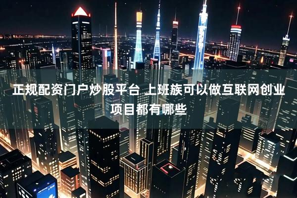 正规配资门户炒股平台 上班族可以做互联网创业项目都有哪些