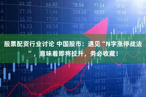 股票配资行业讨论 中国股市：遇见“N字涨停战法”，意味着即将拉升，务必收藏！