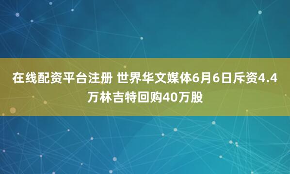 在线配资平台注册 世界华文媒体6月6日斥资4.4万林吉特回购40万股