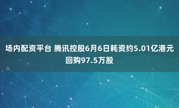 场内配资平台 腾讯控股6月6日耗资约5.01亿港元回购97.5万股