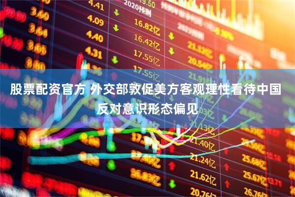 股票配资官方 外交部敦促美方客观理性看待中国 反对意识形态偏见