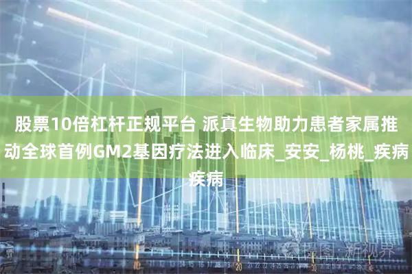 股票10倍杠杆正规平台 派真生物助力患者家属推动全球首例GM2基因疗法进入临床_安安_杨桃_疾病