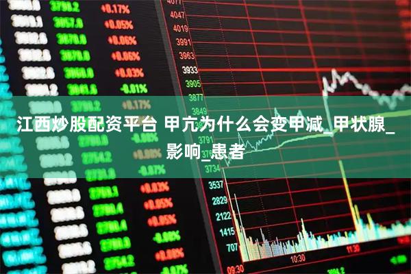 江西炒股配资平台 甲亢为什么会变甲减_甲状腺_影响_患者
