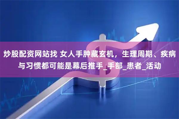炒股配资网站找 女人手肿藏玄机，生理周期、疾病与习惯都可能是幕后推手_手部_患者_活动
