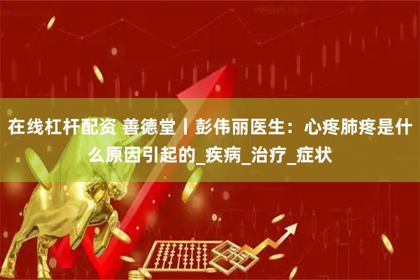 在线杠杆配资 善德堂丨彭伟丽医生：心疼肺疼是什么原因引起的_疾病_治疗_症状