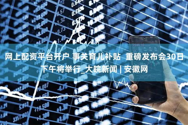 网上配资平台开户 事关育儿补贴  重磅发布会30日下午将举行_大皖新闻 | 安徽网