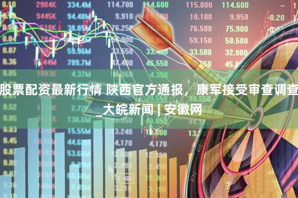 股票配资最新行情 陕西官方通报，康军接受审查调查_大皖新闻 | 安徽网